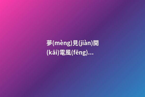 夢(mèng)見(jiàn)開(kāi)電風(fēng)扇　周公解夢(mèng)之夢(mèng)到開(kāi)電風(fēng)扇